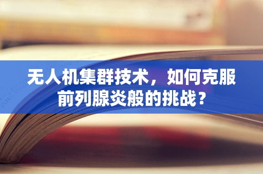 无人机集群技术，如何克服前列腺炎般的挑战？