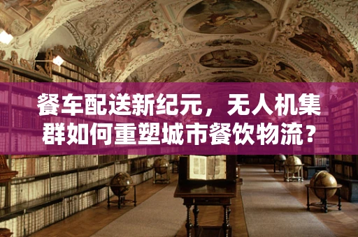 餐车配送新纪元，无人机集群如何重塑城市餐饮物流？