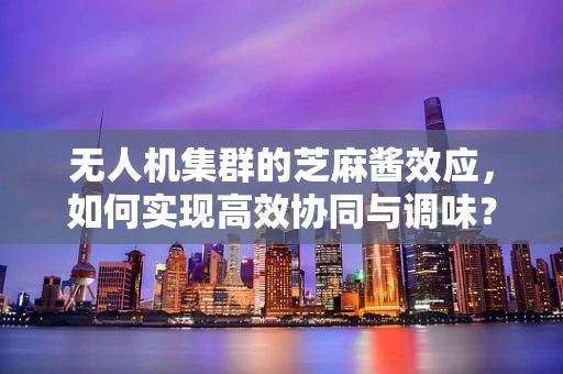 无人机集群的芝麻酱效应，如何实现高效协同与调味？
