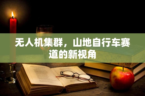 无人机集群，山地自行车赛道的新视角
