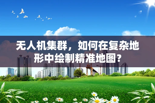 无人机集群，如何在复杂地形中绘制精准地图？