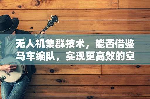 无人机集群技术，能否借鉴马车编队，实现更高效的空中协同？