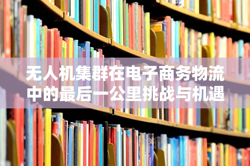 无人机集群在电子商务物流中的最后一公里挑战与机遇