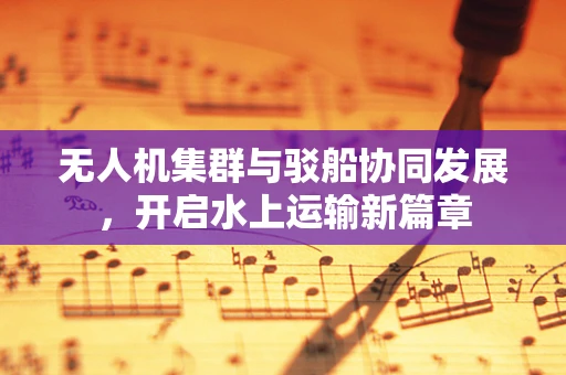 无人机集群与驳船协同发展，开启水上运输新篇章