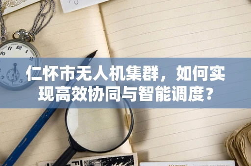 仁怀市无人机集群，如何实现高效协同与智能调度？