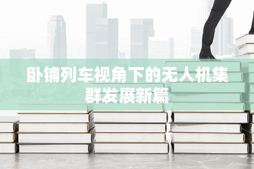 卧铺列车视角下的无人机集群发展新篇