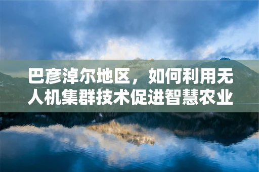 巴彦淖尔地区，如何利用无人机集群技术促进智慧农业发展？