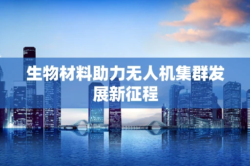生物材料助力无人机集群发展新征程
