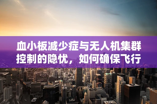 血小板减少症与无人机集群控制的隐忧，如何确保飞行安全？