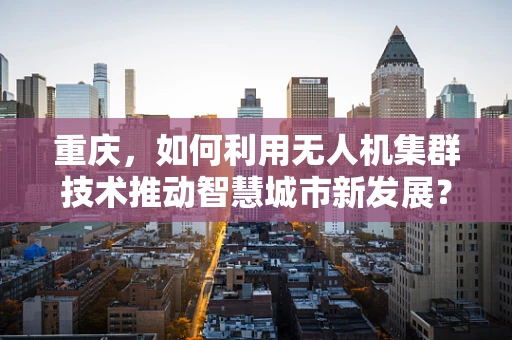 重庆，如何利用无人机集群技术推动智慧城市新发展？