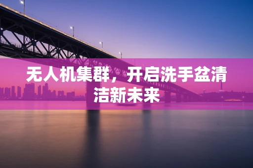 无人机集群，开启洗手盆清洁新未来