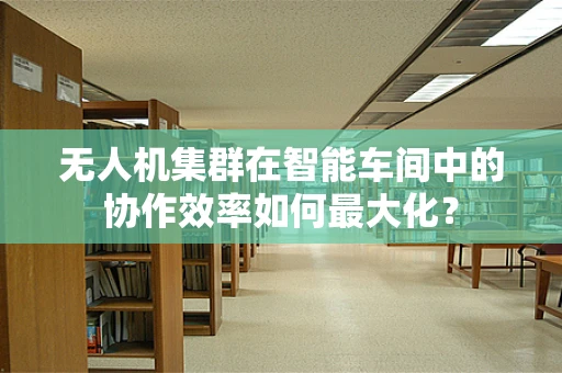 无人机集群在智能车间中的协作效率如何最大化？