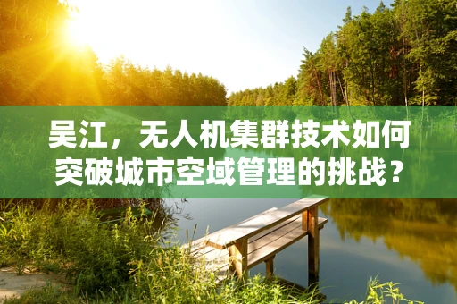 吴江，无人机集群技术如何突破城市空域管理的挑战？