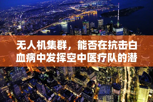 无人机集群，能否在抗击白血病中发挥空中医疗队的潜力？