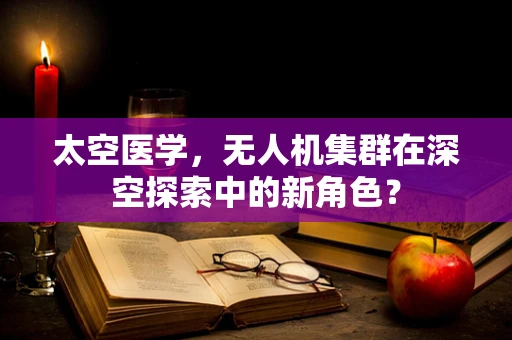 太空医学，无人机集群在深空探索中的新角色？