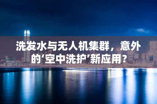 洗发水与无人机集群，意外的‘空中洗护’新应用？