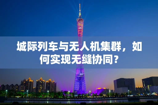 城际列车与无人机集群，如何实现无缝协同？