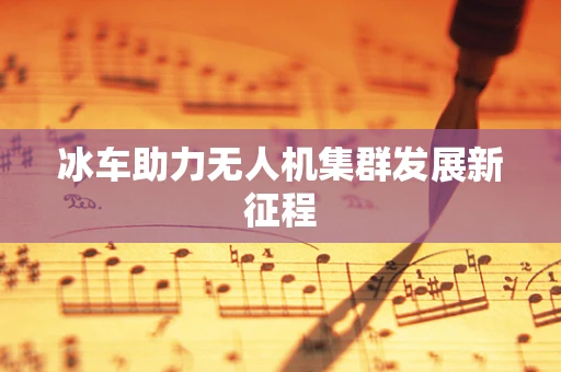 冰车助力无人机集群发展新征程