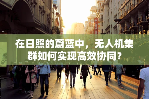 在日照的蔚蓝中，无人机集群如何实现高效协同？