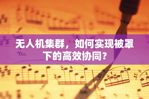无人机集群，如何实现被罩下的高效协同？