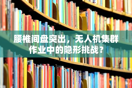 腰椎间盘突出，无人机集群作业中的隐形挑战？