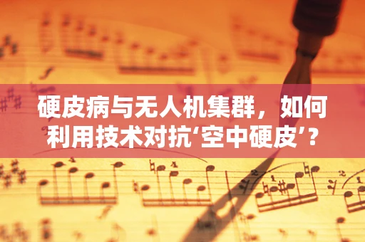 硬皮病与无人机集群，如何利用技术对抗‘空中硬皮’？
