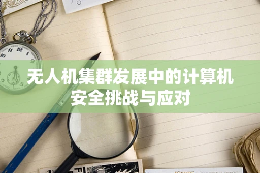 无人机集群发展中的计算机安全挑战与应对