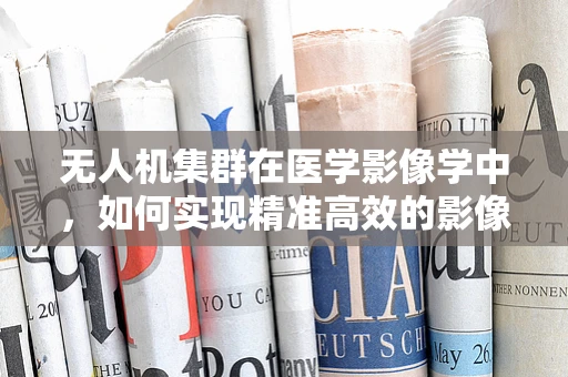 无人机集群在医学影像学中，如何实现精准高效的影像采集？