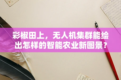 彩椒田上，无人机集群能绘出怎样的智能农业新图景？