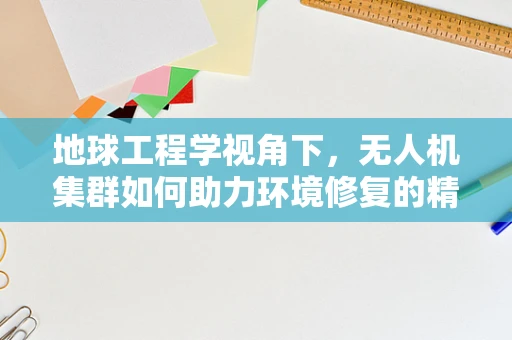 地球工程学视角下，无人机集群如何助力环境修复的精准施策？