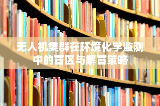 无人机集群在环境化学监测中的盲区与解盲策略