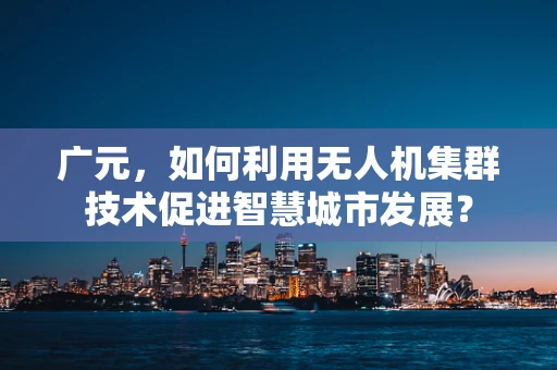 广元，如何利用无人机集群技术促进智慧城市发展？