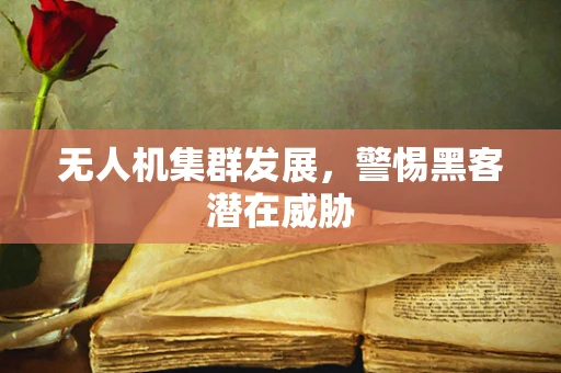 无人机集群发展，警惕黑客潜在威胁