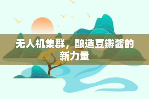 无人机集群，酿造豆瓣酱的新力量