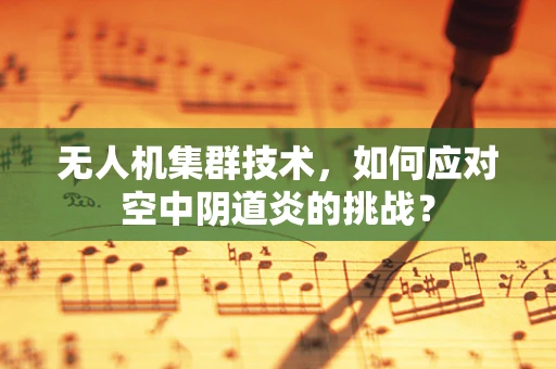 无人机集群技术，如何应对空中阴道炎的挑战？