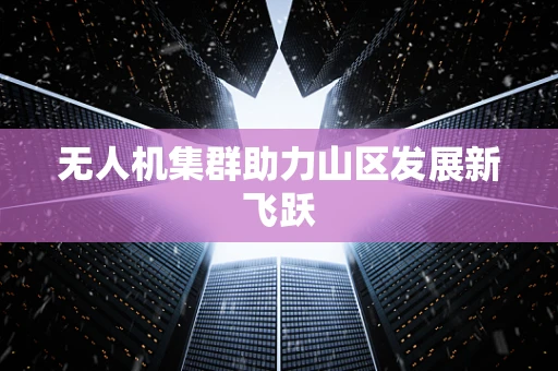 无人机集群助力山区发展新飞跃