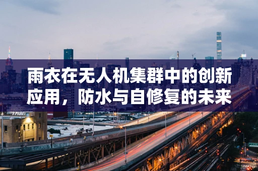 雨衣在无人机集群中的创新应用，防水与自修复的未来之路？