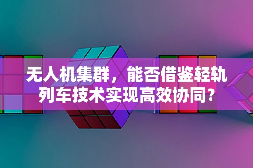 无人机集群，能否借鉴轻轨列车技术实现高效协同？