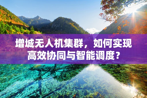 增城无人机集群，如何实现高效协同与智能调度？