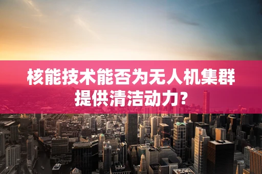 核能技术能否为无人机集群提供清洁动力？