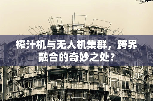 榨汁机与无人机集群，跨界融合的奇妙之处？