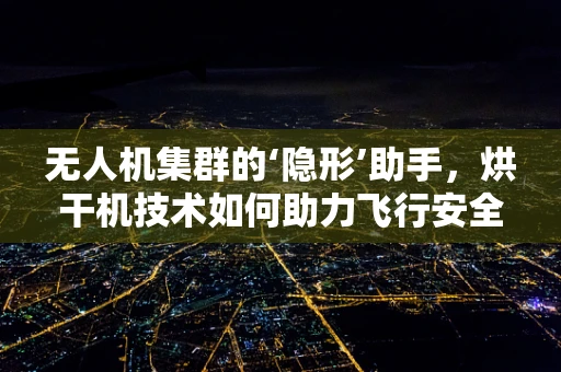 无人机集群的‘隐形’助手，烘干机技术如何助力飞行安全？