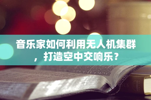 音乐家如何利用无人机集群，打造空中交响乐？