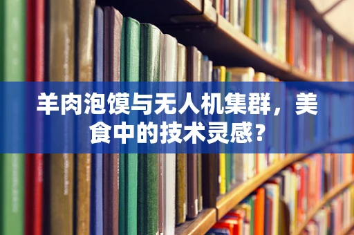 羊肉泡馍与无人机集群，美食中的技术灵感？