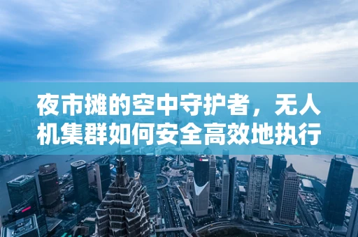 夜市摊的空中守护者，无人机集群如何安全高效地执行夜间监控任务？