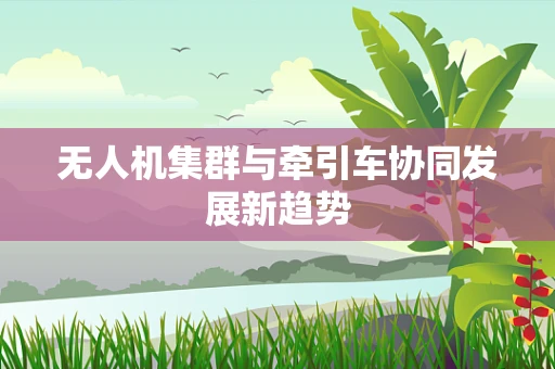 无人机集群与牵引车协同发展新趋势