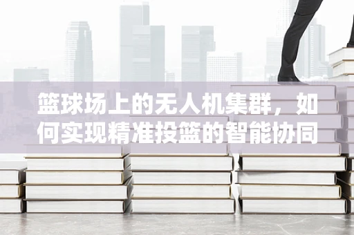 篮球场上的无人机集群，如何实现精准投篮的智能协同？