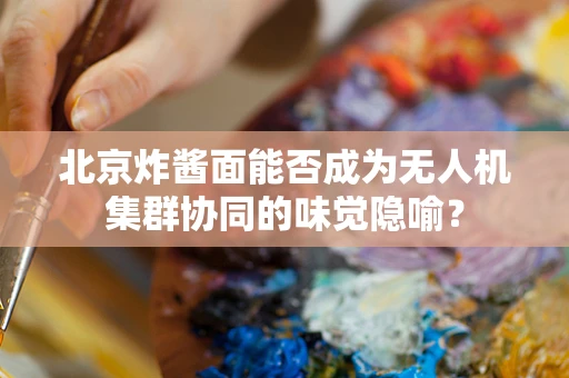 北京炸酱面能否成为无人机集群协同的味觉隐喻？