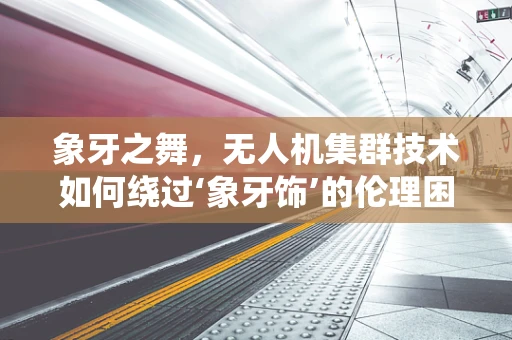象牙之舞，无人机集群技术如何绕过‘象牙饰’的伦理困境？