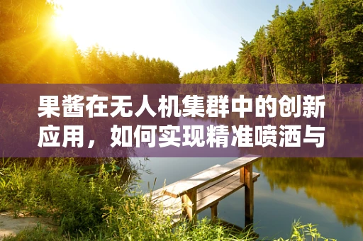 果酱在无人机集群中的创新应用，如何实现精准喷洒与智能协同？